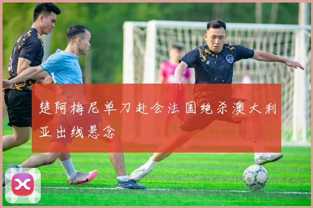 楚阿梅尼单刀赴会法国绝杀澳大利亚出线悬念