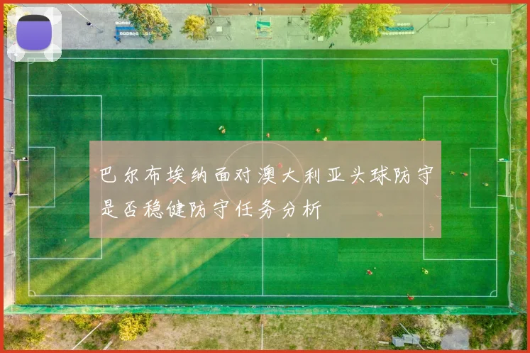 巴尔布埃纳面对澳大利亚头球防守是否稳健防守任务分析