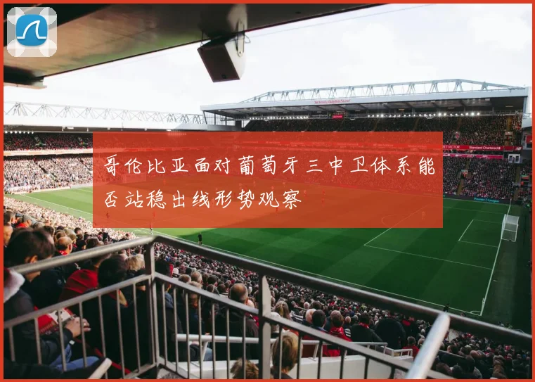 哥伦比亚面对葡萄牙三中卫体系能否站稳出线形势观察