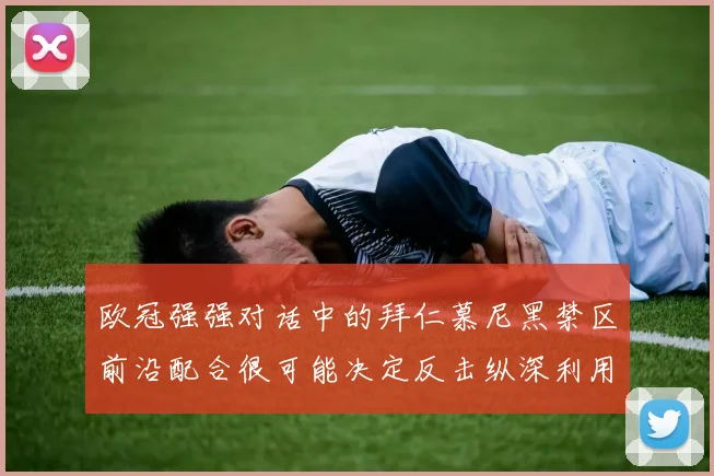 欧冠强强对话中的拜仁慕尼黑禁区前沿配合很可能决定反击纵深利用