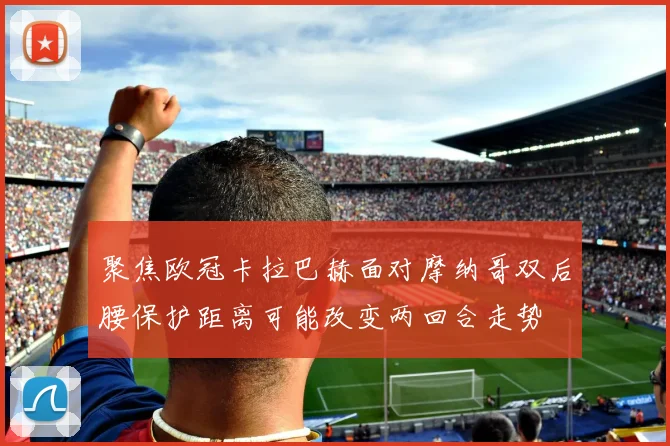 聚焦欧冠卡拉巴赫面对摩纳哥双后腰保护距离可能改变两回合走势