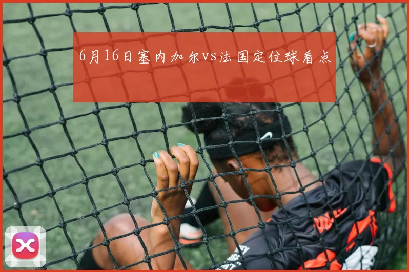 6月16日塞内加尔vs法国定位球看点