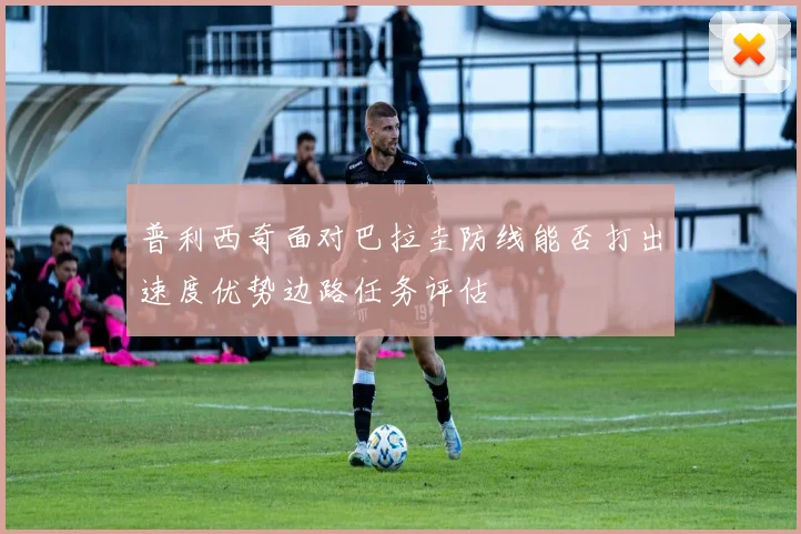 普利西奇面对巴拉圭防线能否打出速度优势边路任务评估