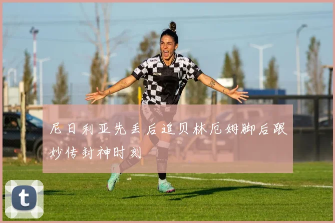 尼日利亚先丢后追贝林厄姆脚后跟妙传封神时刻