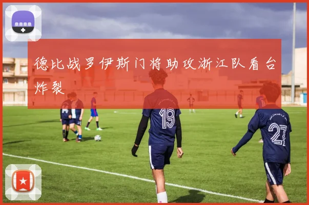 德比战罗伊斯门将助攻浙江队看台炸裂