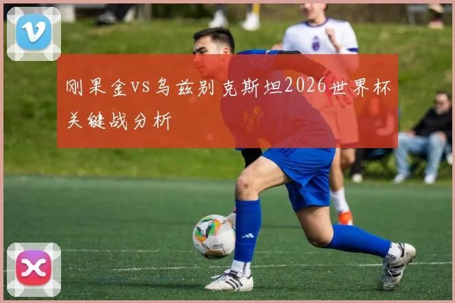 刚果金vs乌兹别克斯坦2026世界杯关键战分析