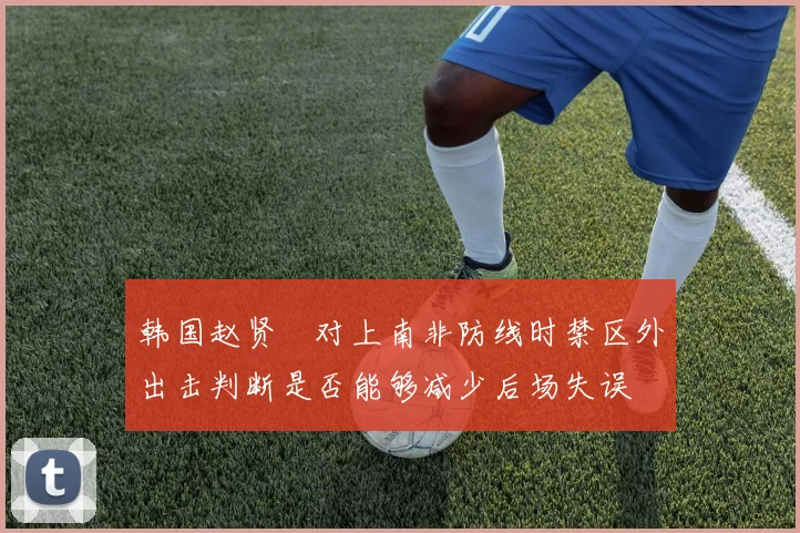 韩国赵贤祐对上南非防线时禁区外出击判断是否能够减少后场失误