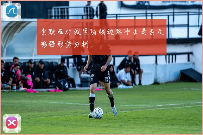 索默面对波黑防线边路冲击是否足够强形势分析