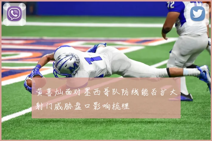 黄喜灿面对墨西哥队防线能否扩大射门威胁盘口影响梳理