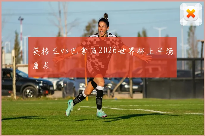 英格兰vs巴拿马2026世界杯上半场看点