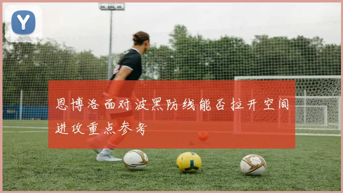恩博洛面对波黑防线能否拉开空间进攻重点参考