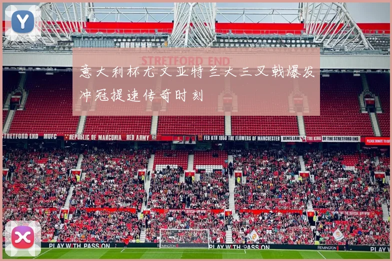 意大利杯尤文亚特兰大三叉戟爆发冲冠提速传奇时刻