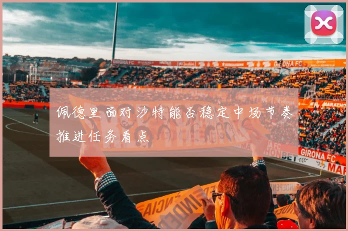 佩德里面对沙特能否稳定中场节奏推进任务看点