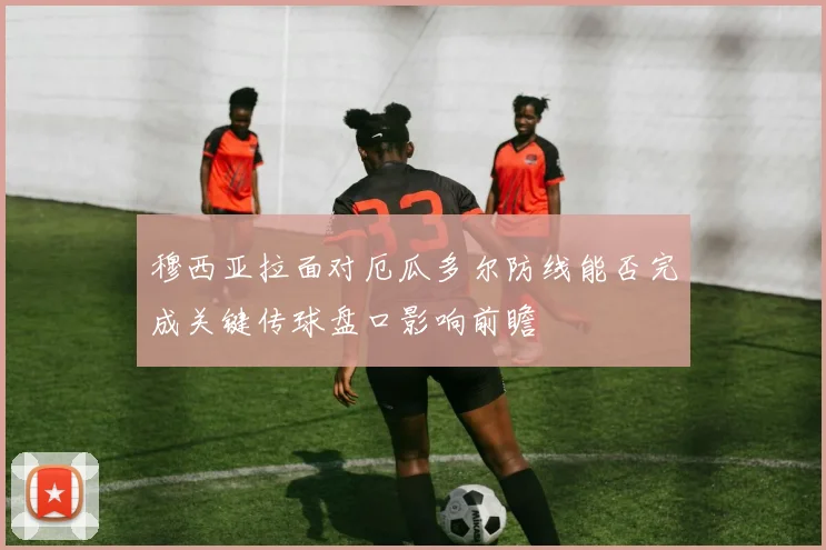 穆西亚拉面对厄瓜多尔防线能否完成关键传球盘口影响前瞻