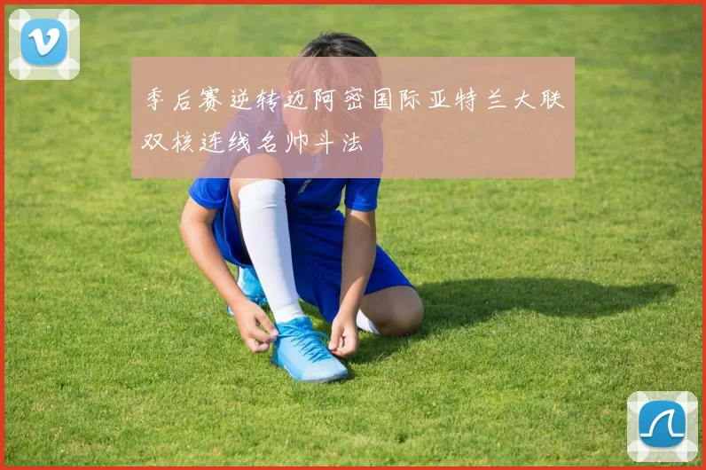 季后赛逆转迈阿密国际亚特兰大联双核连线名帅斗法