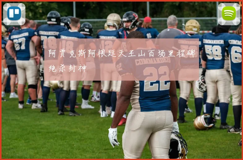 阿贾克斯阿根廷天王山百场里程碑绝杀封神