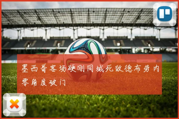 墨西哥客场硬刚同城死敌德布劳内零角度破门