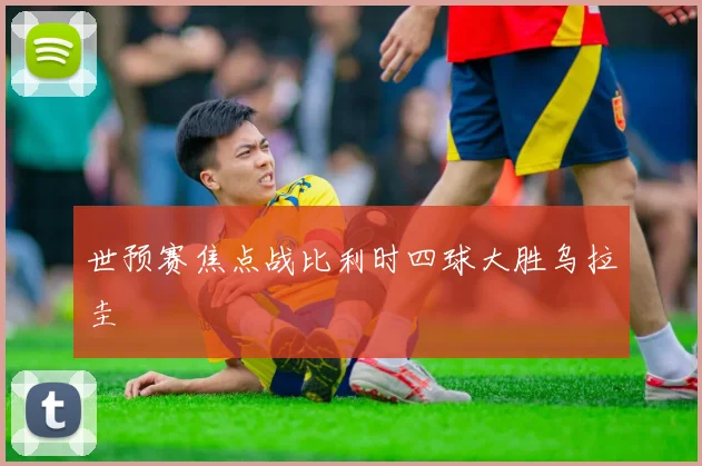世预赛焦点战比利时四球大胜乌拉圭