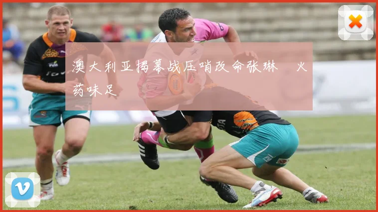 澳大利亚揭幕战压哨改命张琳芃火药味足