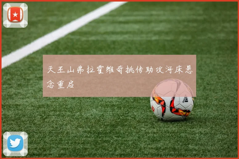 天王山弗拉霍维奇挑传助攻河床悬念重启