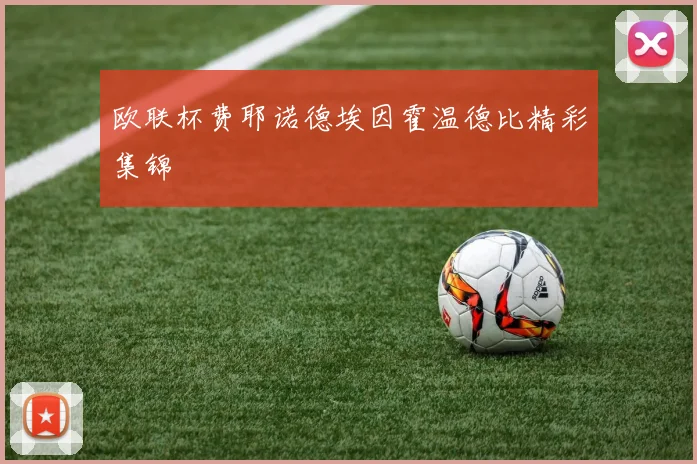 欧联杯费耶诺德埃因霍温德比精彩集锦