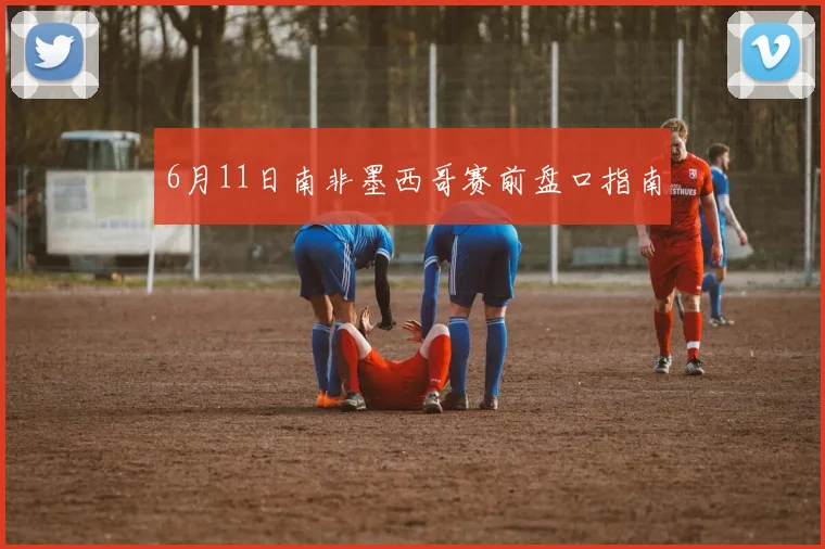 6月11日南非墨西哥赛前盘口指南