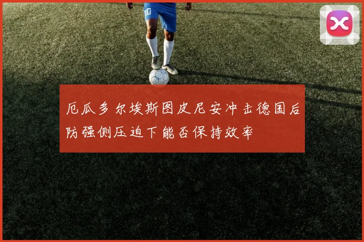 厄瓜多尔埃斯图皮尼安冲击德国后防强侧压迫下能否保持效率