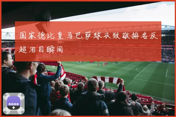 国家德比皇马巴萨球衣致敬排名反超泪目瞬间
