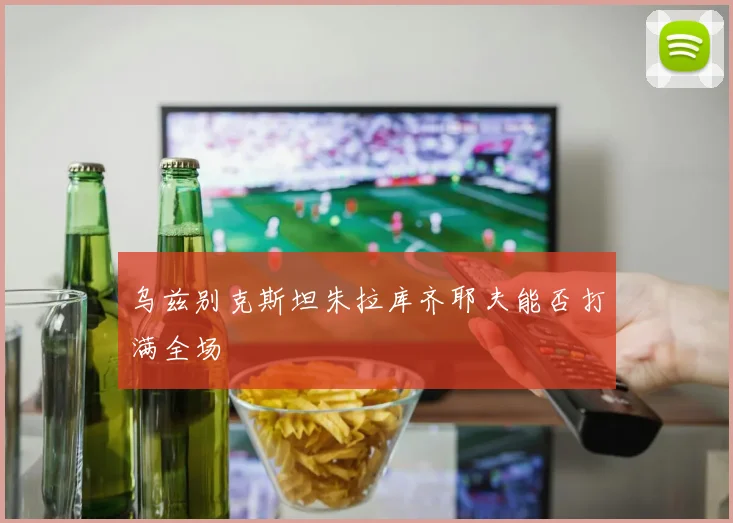 乌兹别克斯坦朱拉库齐耶夫能否打满全场