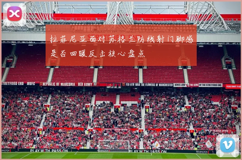 拉菲尼亚面对苏格兰防线射门脚感是否回暖反击核心盘点