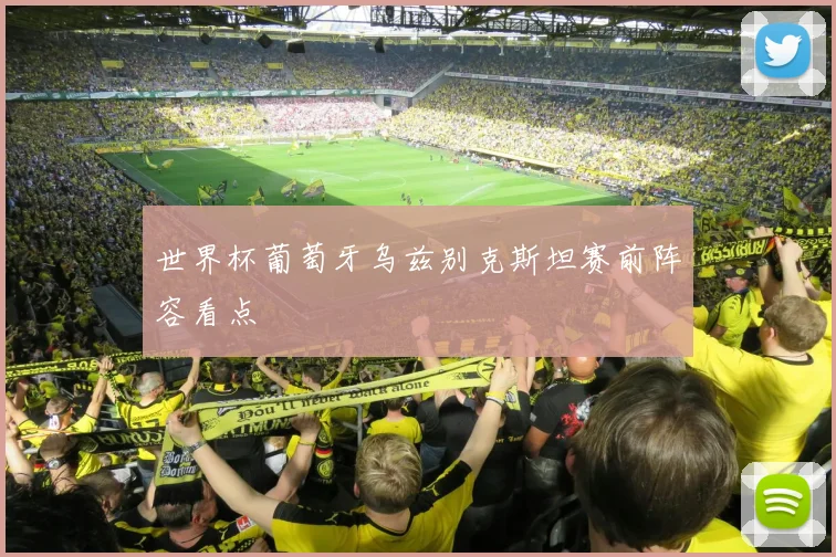世界杯葡萄牙乌兹别克斯坦赛前阵容看点