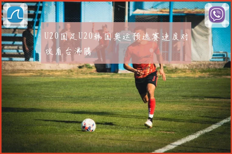 U20国足U20韩国奥运预选赛速度对攻看台沸腾