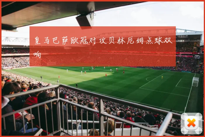 皇马巴萨欧冠对攻贝林厄姆点球双响