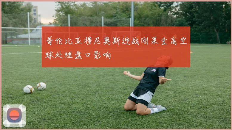 哥伦比亚穆尼奥斯迎战刚果金高空球处理盘口影响