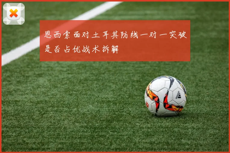 恩西索面对土耳其防线一对一突破是否占优战术拆解