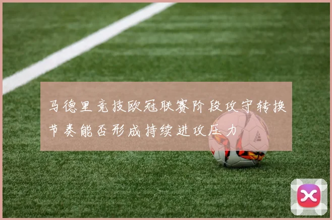 马德里竞技欧冠联赛阶段攻守转换节奏能否形成持续进攻压力