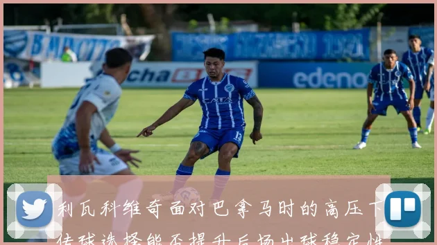 利瓦科维奇面对巴拿马时的高压下传球选择能否提升后场出球稳定性
