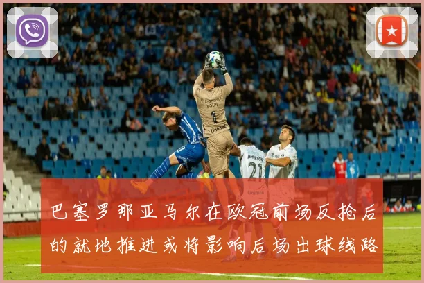 巴塞罗那亚马尔在欧冠前场反抢后的就地推进或将影响后场出球线路