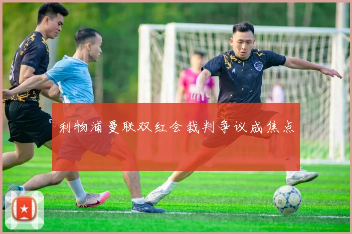 利物浦曼联双红会裁判争议成焦点