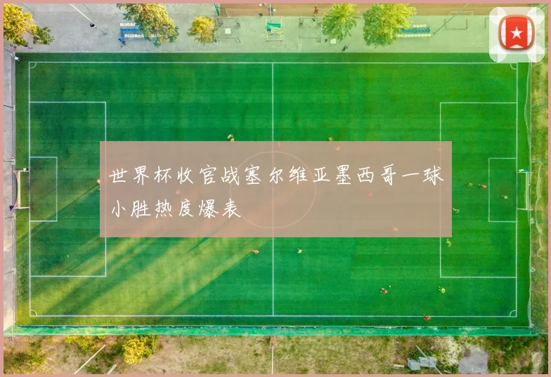 世界杯收官战塞尔维亚墨西哥一球小胜热度爆表