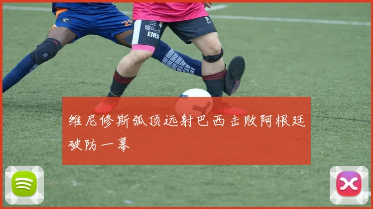 维尼修斯弧顶远射巴西击败阿根廷破防一幕