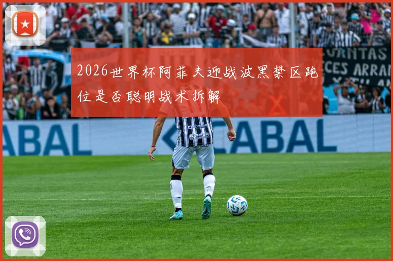 2026世界杯阿菲夫迎战波黑禁区跑位是否聪明战术拆解