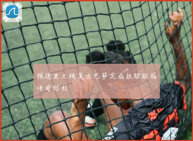 佩德里火线复出巴萨完成救赎欧冠传奇时刻