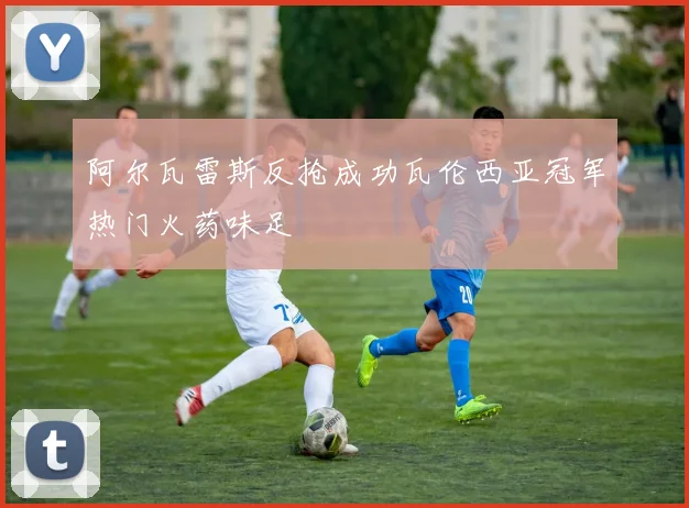 阿尔瓦雷斯反抢成功瓦伦西亚冠军热门火药味足