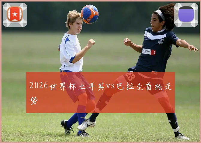 2026世界杯土耳其vs巴拉圭首轮走势