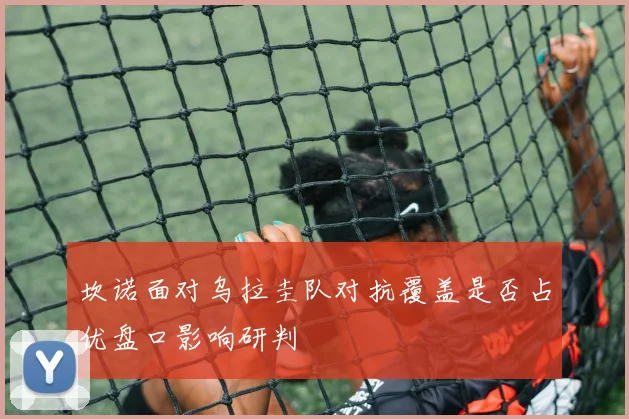 坎诺面对乌拉圭队对抗覆盖是否占优盘口影响研判