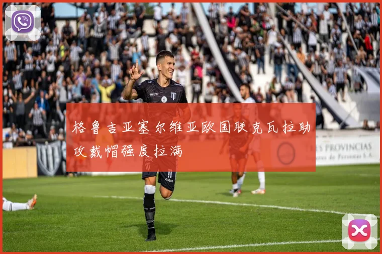 格鲁吉亚塞尔维亚欧国联克瓦拉助攻戴帽强度拉满