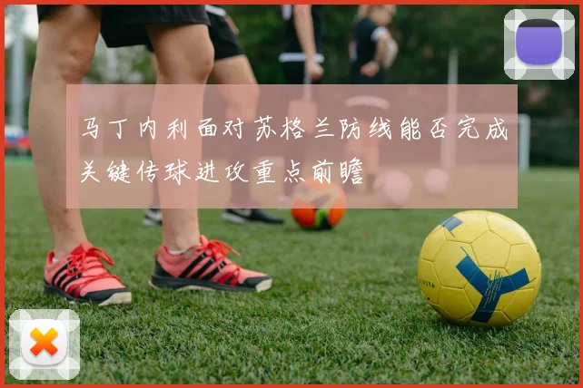 马丁内利面对苏格兰防线能否完成关键传球进攻重点前瞻