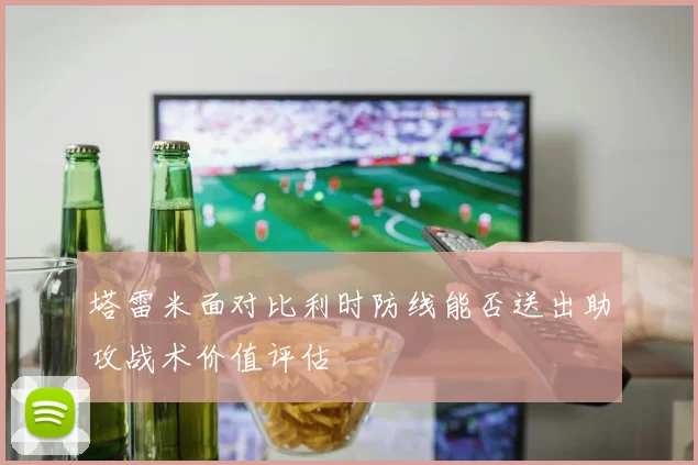 塔雷米面对比利时防线能否送出助攻战术价值评估