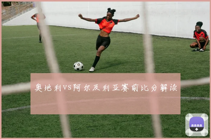 奥地利vs阿尔及利亚赛前比分解读
